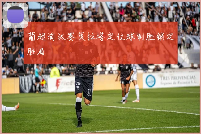 葡超淘汰赛莫拉塔定位球制胜锁定胜局