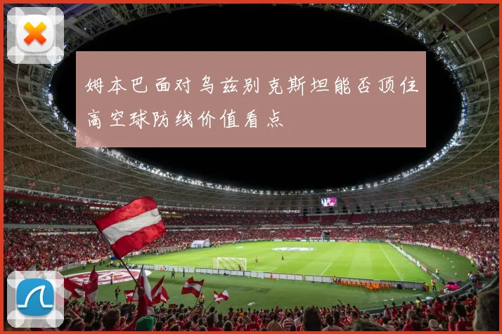 姆本巴面对乌兹别克斯坦能否顶住高空球防线价值看点