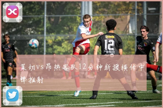 莱切vs昂热客队12分钟新援横传中锋推射