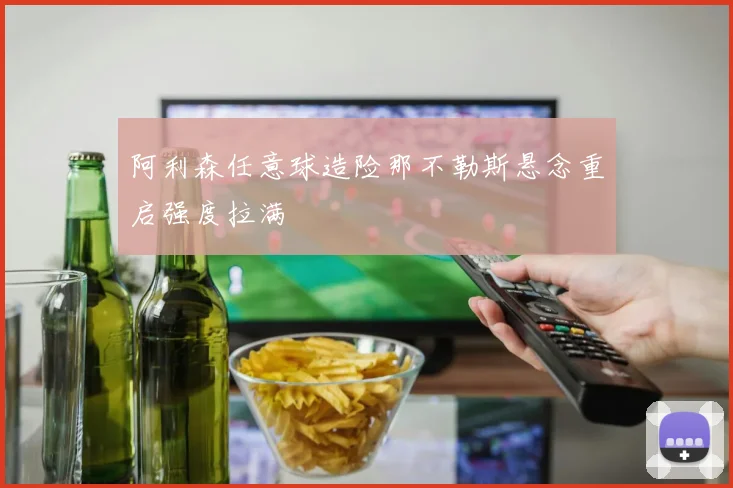 阿利森任意球造险那不勒斯悬念重启强度拉满