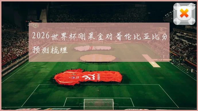 2026世界杯刚果金对哥伦比亚比分预测梳理