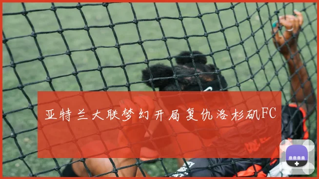 亚特兰大联梦幻开局复仇洛杉矶FC
