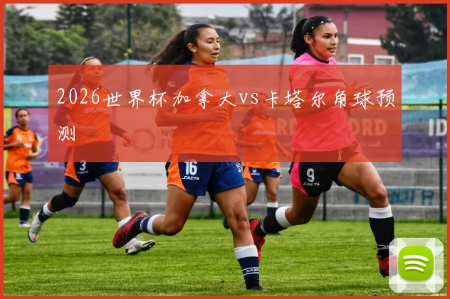 2026世界杯加拿大vs卡塔尔角球预测