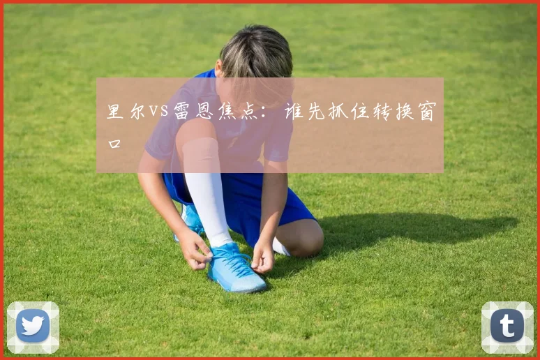 里尔vs雷恩焦点：谁先抓住转换窗口