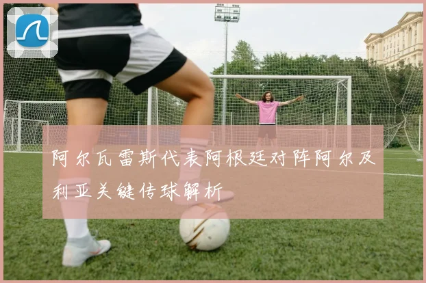 阿尔瓦雷斯代表阿根廷对阵阿尔及利亚关键传球解析