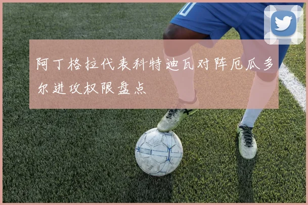 阿丁格拉代表科特迪瓦对阵厄瓜多尔进攻权限盘点