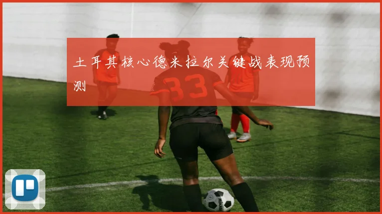 土耳其核心德米拉尔关键战表现预测