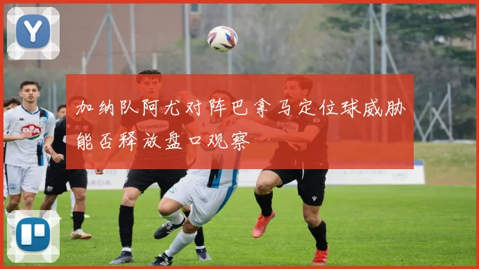 加纳队阿尤对阵巴拿马定位球威胁能否释放盘口观察