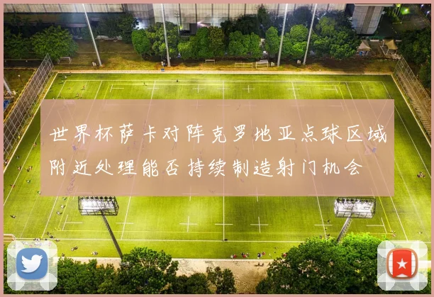 世界杯萨卡对阵克罗地亚点球区域附近处理能否持续制造射门机会