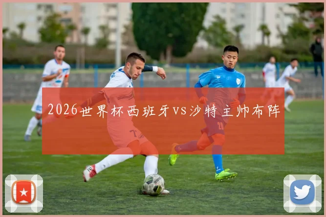 2026世界杯西班牙vs沙特主帅布阵