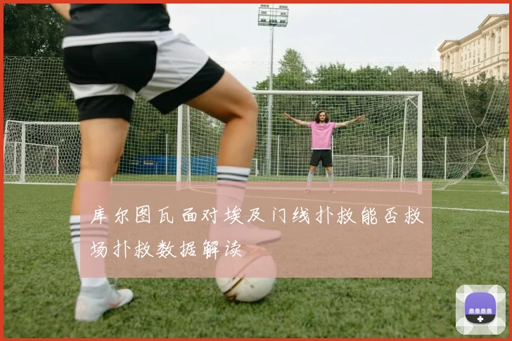 库尔图瓦面对埃及门线扑救能否救场扑救数据解读