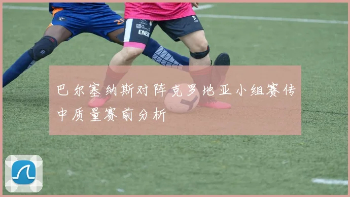 巴尔塞纳斯对阵克罗地亚小组赛传中质量赛前分析