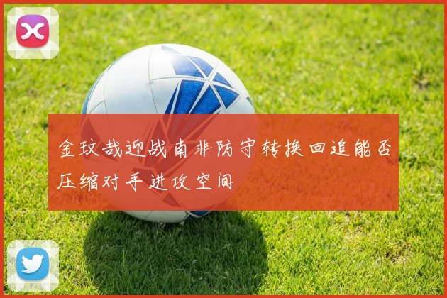 金玟哉迎战南非防守转换回追能否压缩对手进攻空间