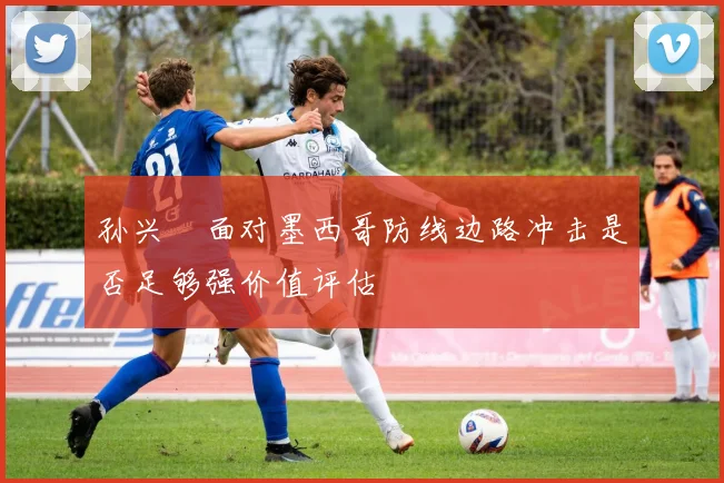 孙兴慜面对墨西哥防线边路冲击是否足够强价值评估