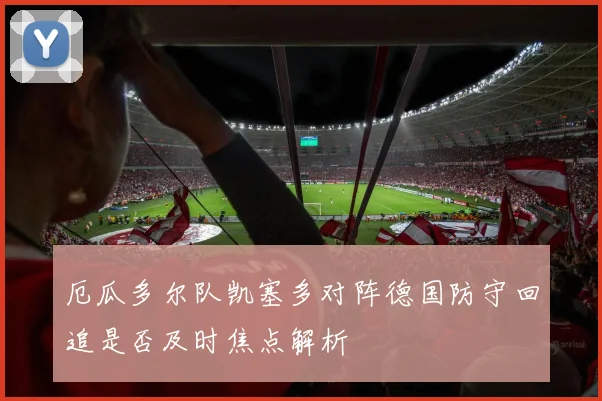厄瓜多尔队凯塞多对阵德国防守回追是否及时焦点解析