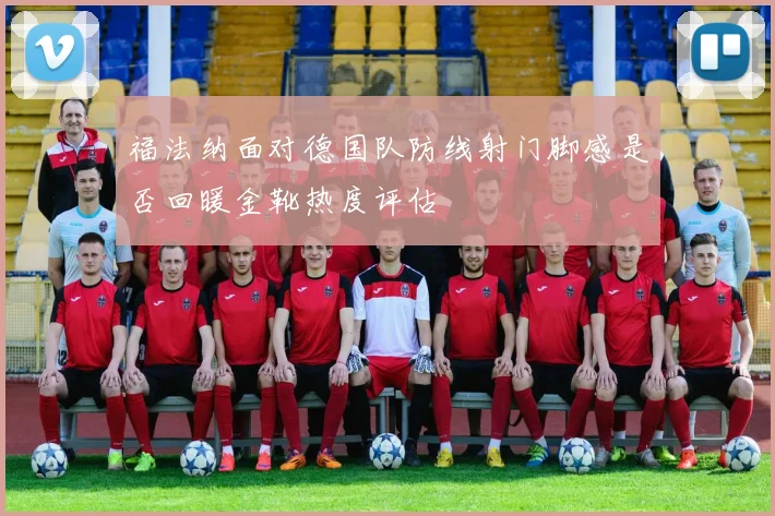 福法纳面对德国队防线射门脚感是否回暖金靴热度评估