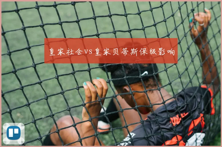 皇家社会vs皇家贝蒂斯保级影响