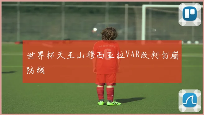 世界杯天王山穆西亚拉VAR改判打崩防线