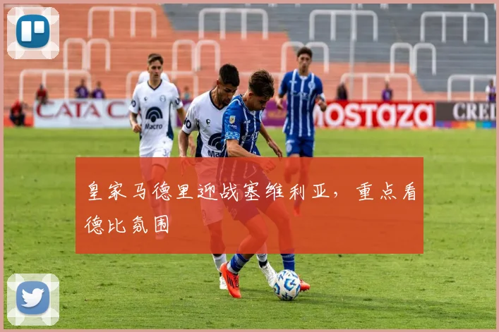 皇家马德里迎战塞维利亚,重点看德比氛围