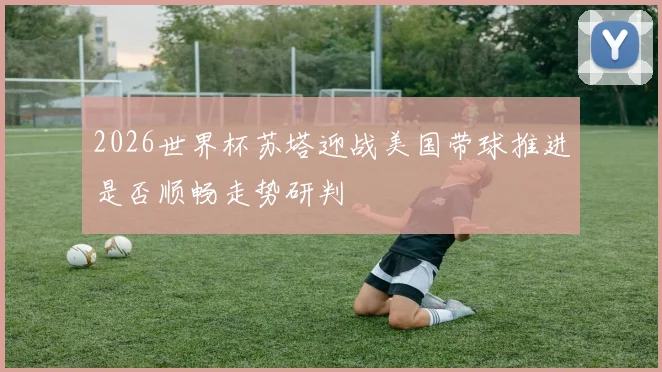2026世界杯苏塔迎战美国带球推进是否顺畅走势研判