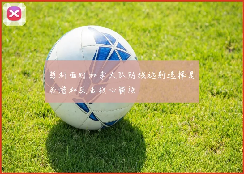 哲科面对加拿大队防线远射选择是否增加反击核心解读