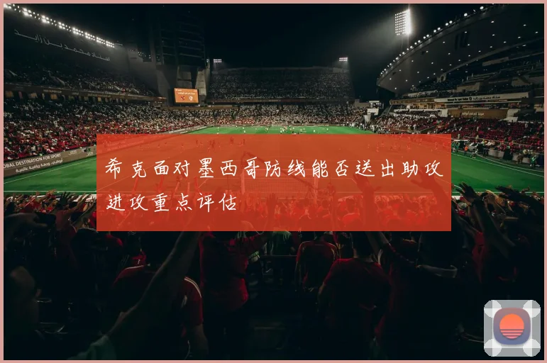 希克面对墨西哥防线能否送出助攻进攻重点评估