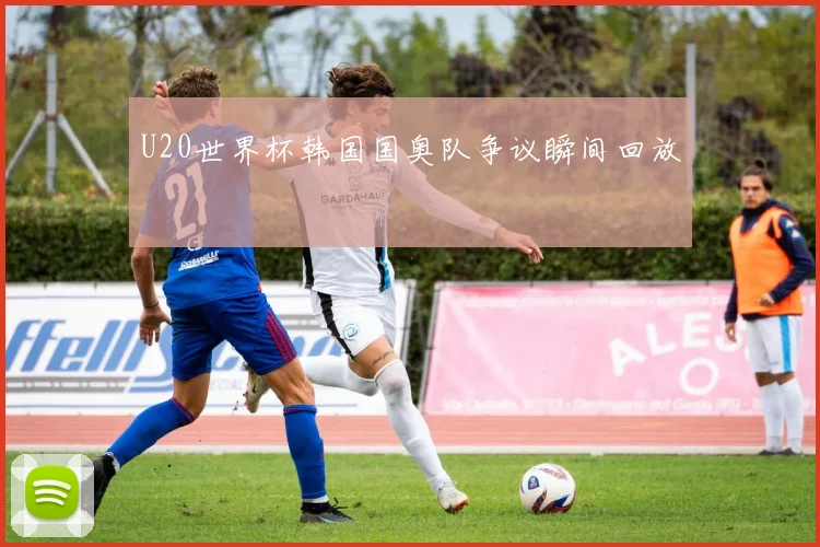 U20世界杯韩国国奥队争议瞬间回放