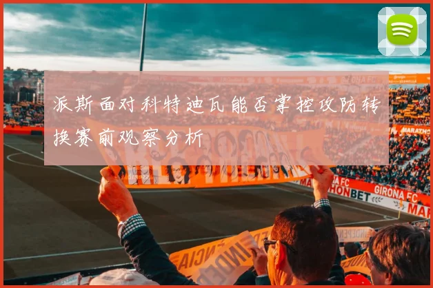 派斯面对科特迪瓦能否掌控攻防转换赛前观察分析