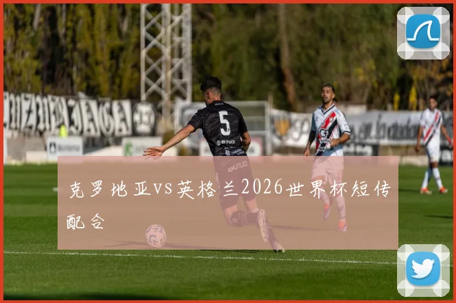 克罗地亚vs英格兰2026世界杯短传配合