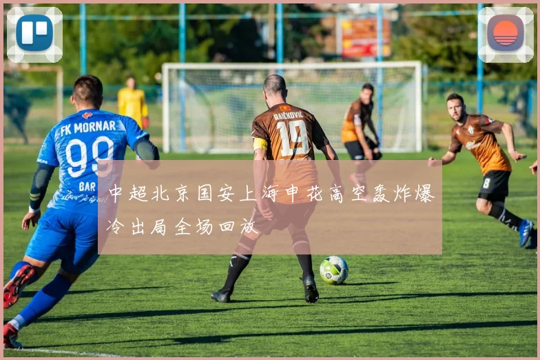 中超北京国安上海申花高空轰炸爆冷出局全场回放