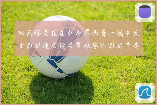 珀西塔乌在南非与墨西哥一战中反击推进速度能否带动球队推进节奏