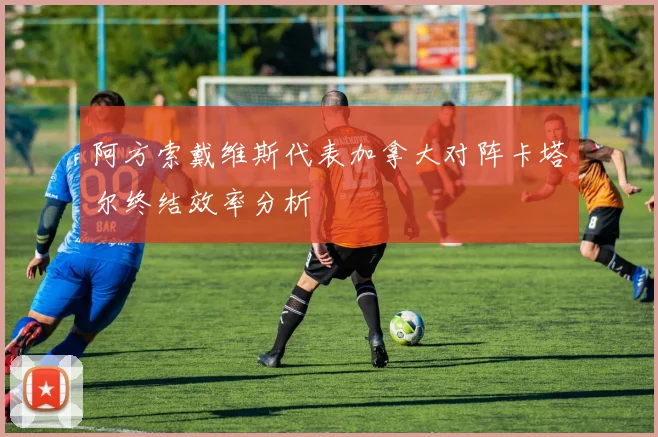 阿方索戴维斯代表加拿大对阵卡塔尔终结效率分析