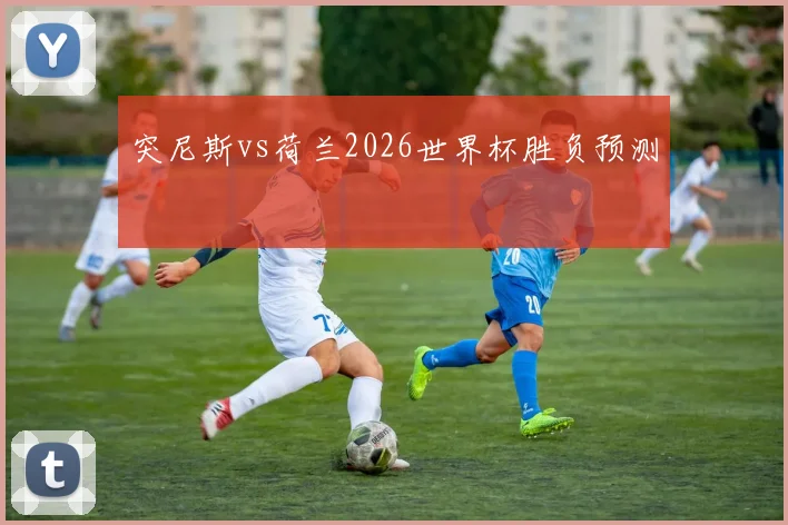 突尼斯vs荷兰2026世界杯胜负预测