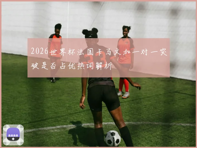 2026世界杯法国卡马文加一对一突破是否占优热词解析